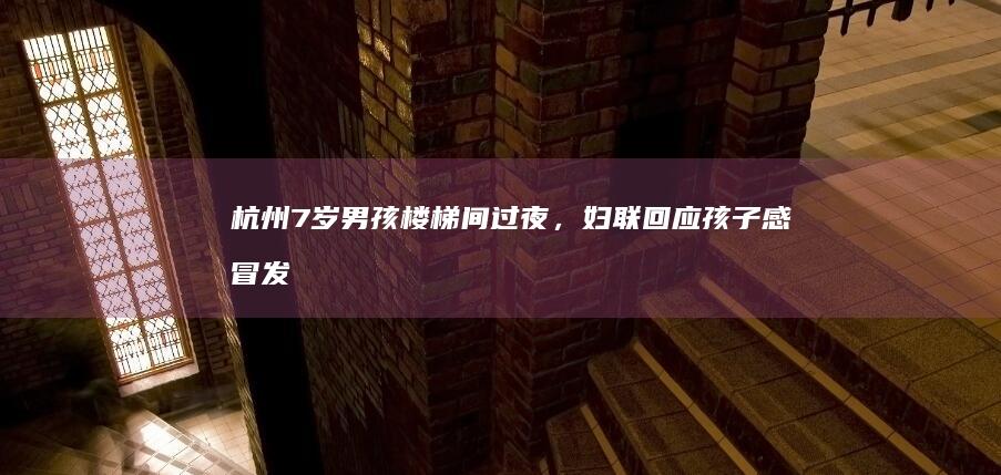 杭州 7 岁男孩楼梯间过夜，妇联回应「孩子感冒发烧主动睡外面，以免传染」，具体情况如何？怎样看待此事？